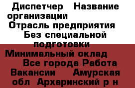 Диспетчер › Название организации ­ NEVA estate › Отрасль предприятия ­ Без специальной подготовки › Минимальный оклад ­ 8 000 - Все города Работа » Вакансии   . Амурская обл.,Архаринский р-н